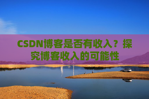 CSDN博客是否有收入？探究博客收入的可能性